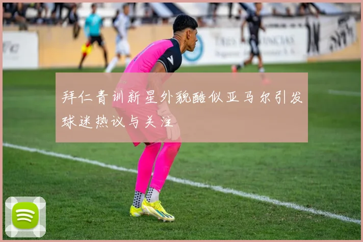 拜仁青训新星外貌酷似亚马尔引发球迷热议与关注