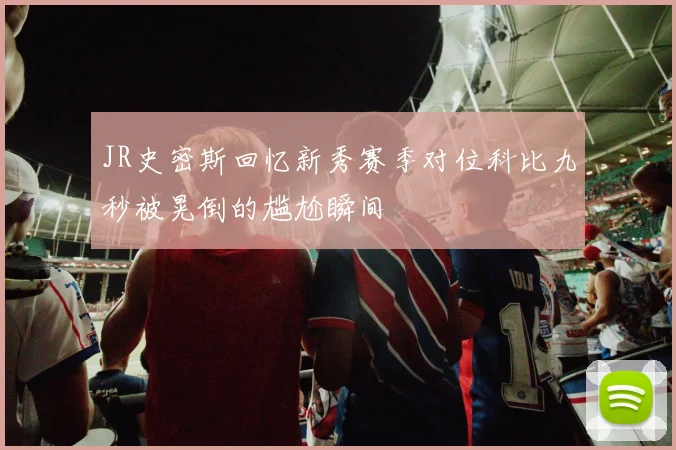 JR史密斯回忆新秀赛季对位科比九秒被晃倒的尴尬瞬间