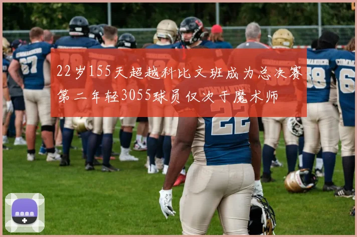 22岁155天超越科比文班成为总决赛第二年轻3055球员仅次于魔术师