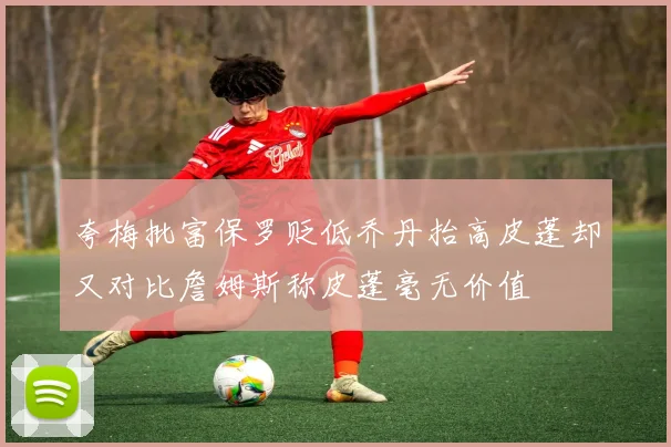 夸梅批富保罗贬低乔丹抬高皮蓬却又对比詹姆斯称皮蓬毫无价值