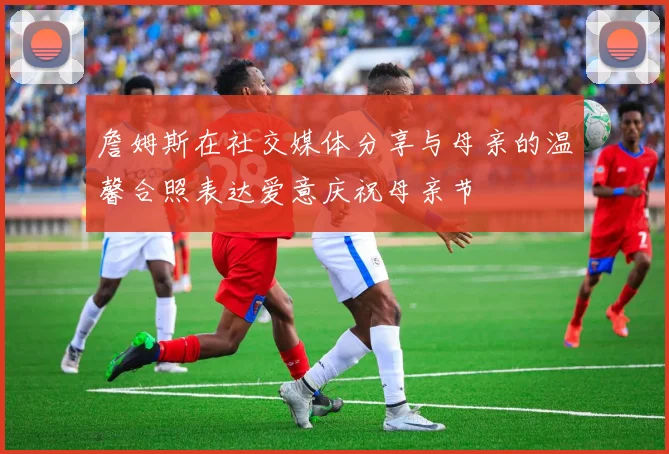 詹姆斯在社交媒体分享与母亲的温馨合照表达爱意庆祝母亲节