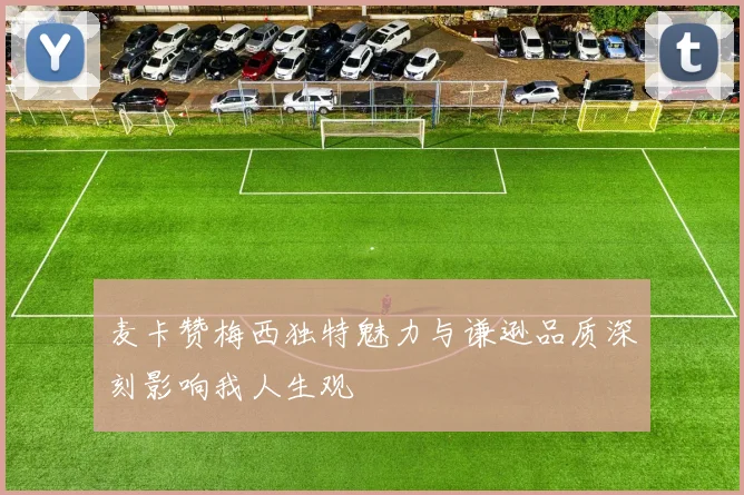 麦卡赞梅西独特魅力与谦逊品质深刻影响我人生观