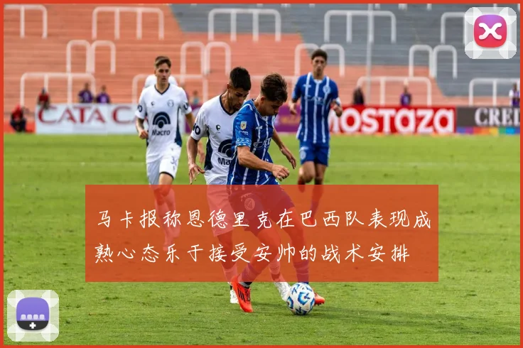 马卡报称恩德里克在巴西队表现成熟心态乐于接受安帅的战术安排