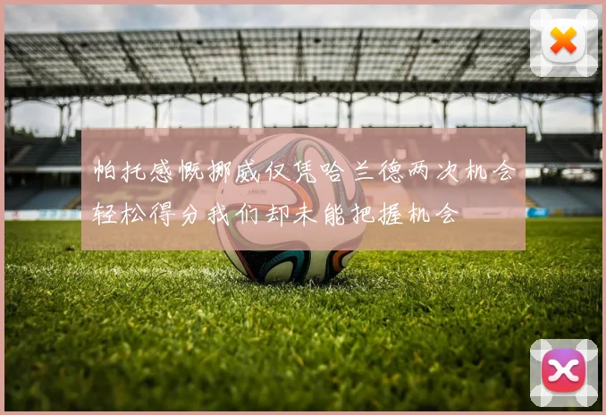 帕托感慨挪威仅凭哈兰德两次机会轻松得分我们却未能把握机会