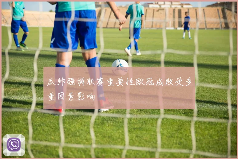 瓜帅强调联赛重要性欧冠成败受多重因素影响