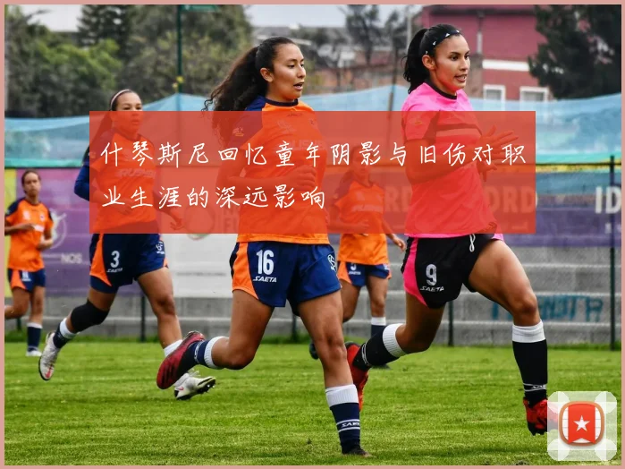 什琴斯尼回忆童年阴影与旧伤对职业生涯的深远影响