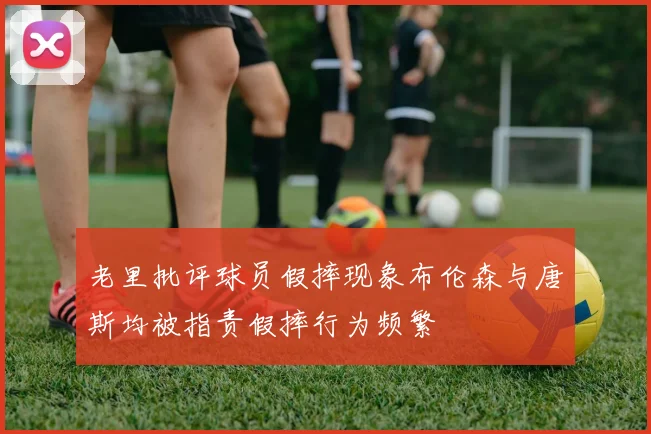 老里批评球员假摔现象布伦森与唐斯均被指责假摔行为频繁