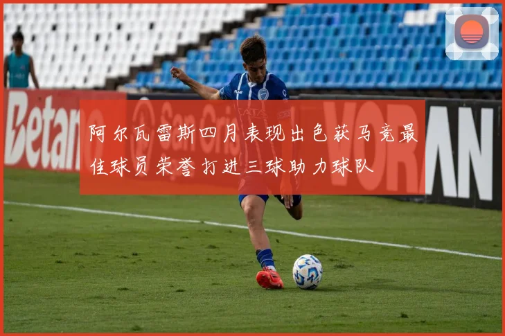 阿尔瓦雷斯四月表现出色获马竞最佳球员荣誉打进三球助力球队