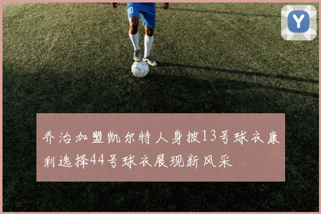 乔治加盟凯尔特人身披13号球衣康利选择44号球衣展现新风采