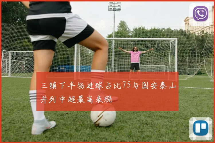 三镇下半场进球占比75与国安泰山并列中超最高表现
