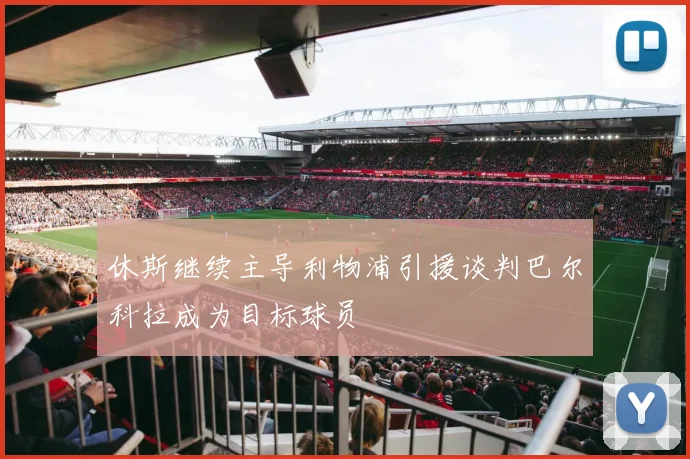 休斯继续主导利物浦引援谈判巴尔科拉成为目标球员