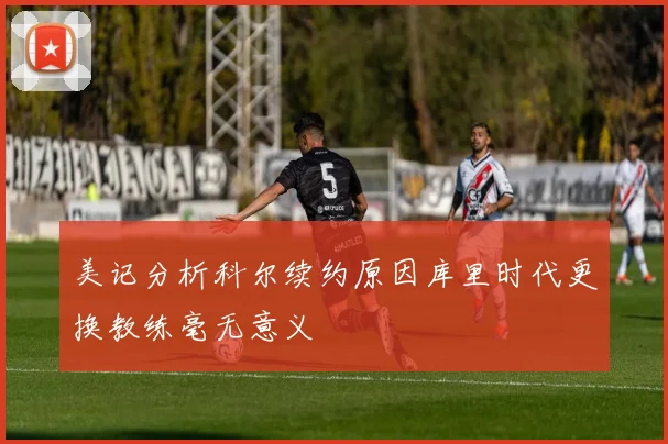美记分析科尔续约原因库里时代更换教练毫无意义