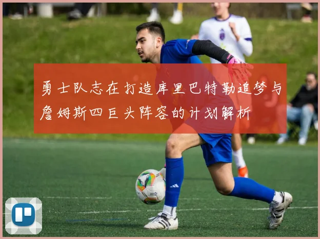 勇士队志在打造库里巴特勒追梦与詹姆斯四巨头阵容的计划解析