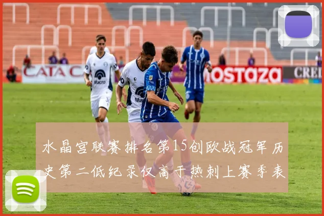 水晶宫联赛排名第15创欧战冠军历史第二低纪录仅高于热刺上赛季表现