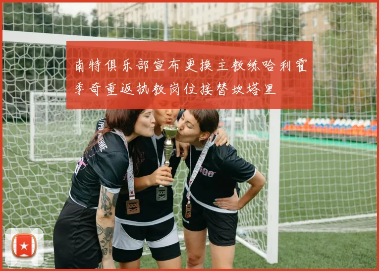 南特俱乐部宣布更换主教练哈利霍季奇重返执教岗位接替坎塔里