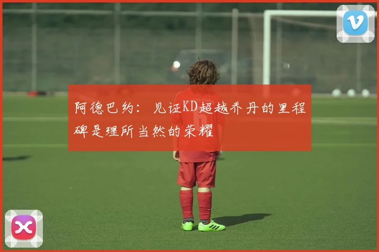 阿德巴约：见证KD超越乔丹的里程碑是理所当然的荣耀