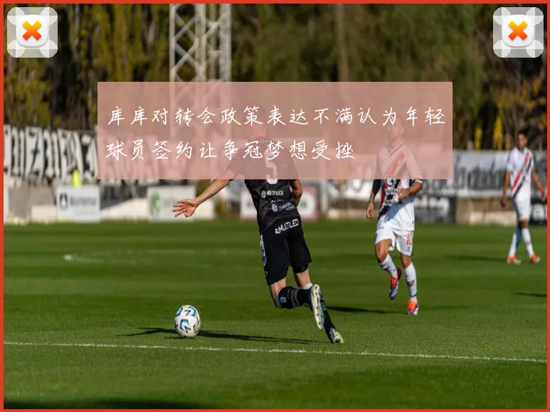库库对转会政策表达不满认为年轻球员签约让争冠梦想受挫