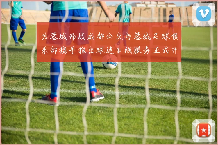 为蓉城而战成都公交与蓉城足球俱乐部携手推出球迷专线服务正式开通