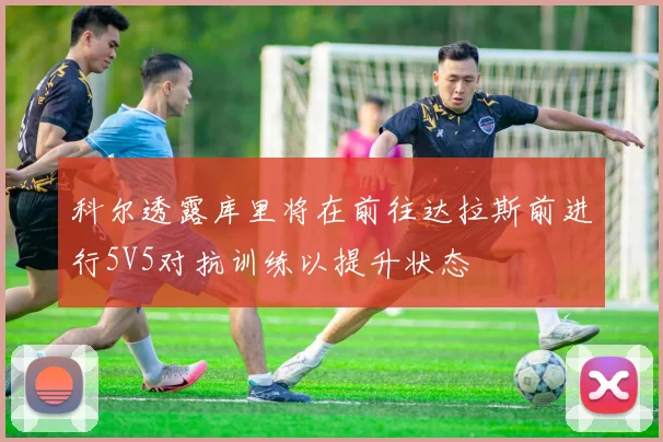 科尔透露库里将在前往达拉斯前进行5V5对抗训练以提升状态