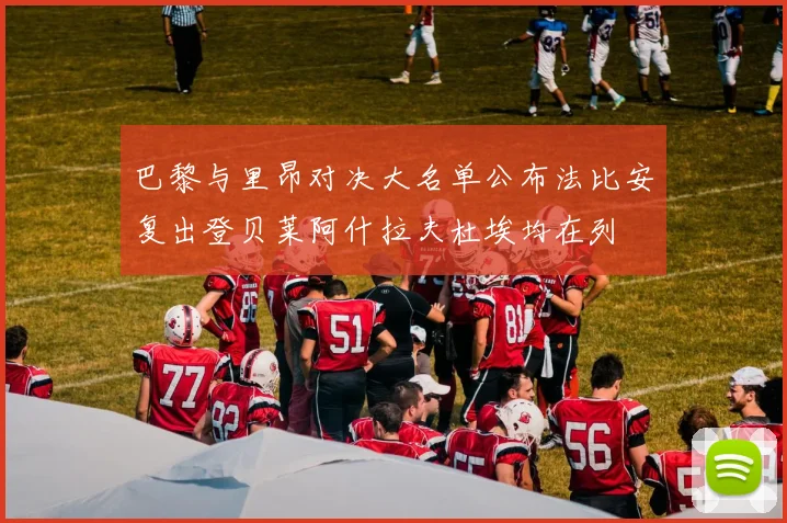 巴黎与里昂对决大名单公布法比安复出登贝莱阿什拉夫杜埃均在列