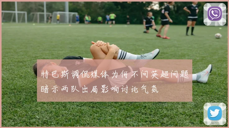 特巴斯调侃媒体为何不问英超问题暗示两队出局影响讨论气氛
