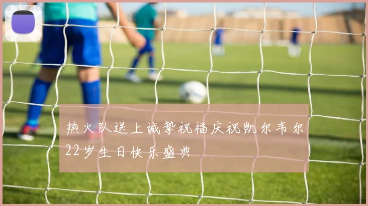 热火队送上诚挚祝福庆祝凯尔韦尔22岁生日快乐盛典