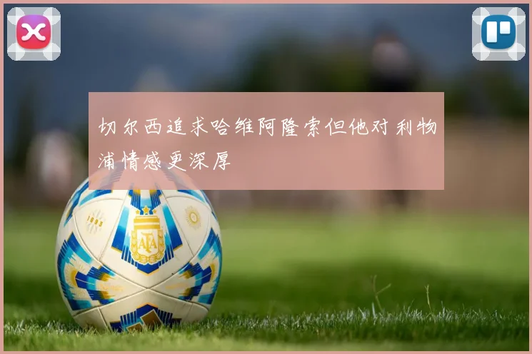 切尔西追求哈维阿隆索但他对利物浦情感更深厚