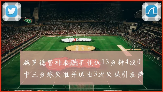 施罗德替补表现不佳仅13分钟4投0中三分球失准并送出3次失误引发热议