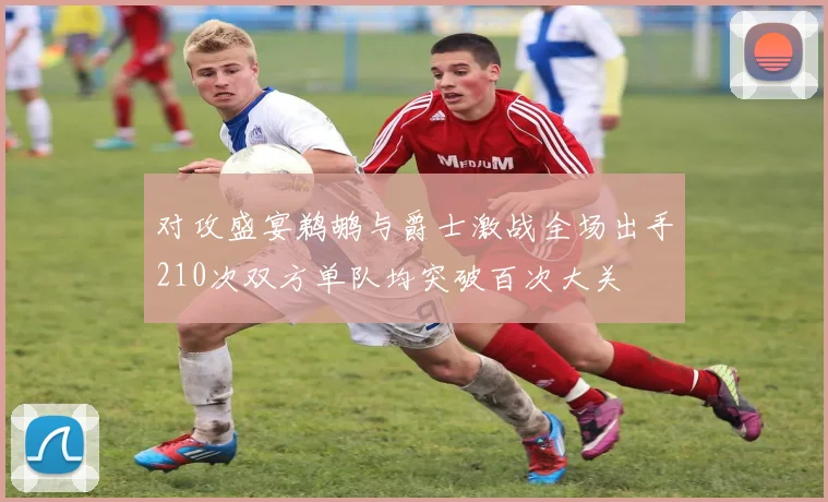 对攻盛宴鹈鹕与爵士激战全场出手210次双方单队均突破百次大关