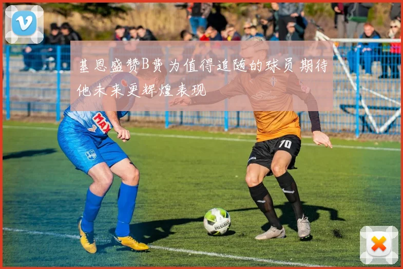 基恩盛赞B费为值得追随的球员期待他未来更辉煌表现